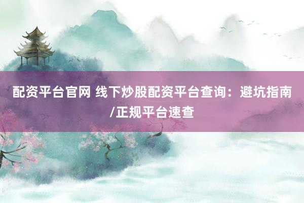 配資平臺官網(wǎng) 線下炒股配資平臺查詢：避坑指南/正規(guī)平臺速查