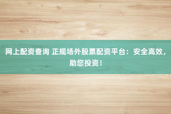 網(wǎng)上配資查詢 正規(guī)場外股票配資平臺：安全高效，助您投資！