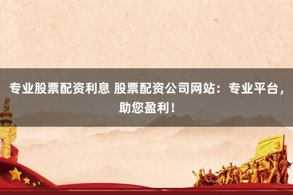 專(zhuān)業(yè)股票配資利息 股票配資公司網(wǎng)站：專(zhuān)業(yè)平臺(tái)，助您盈利！