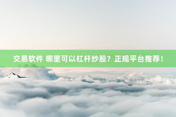 交易軟件 哪里可以杠桿炒股？正規(guī)平臺推薦！