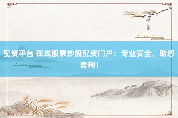 配資平臺(tái) 在線(xiàn)股票炒股配資門(mén)戶(hù)：專(zhuān)業(yè)安全，助您盈利！