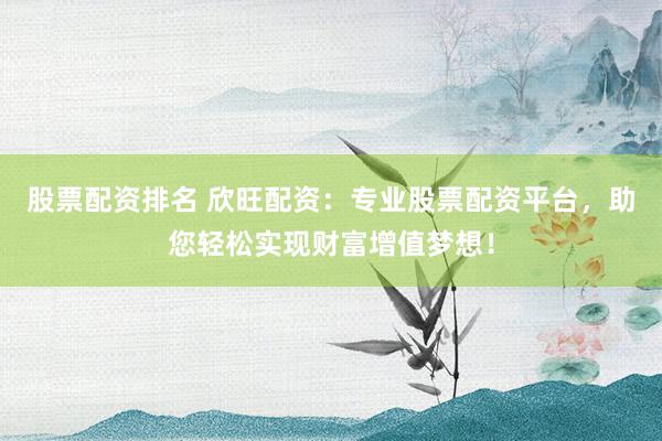 股票配資排名 欣旺配資：專業(yè)股票配資平臺，助您輕松實(shí)現(xiàn)財(cái)富增值夢想！