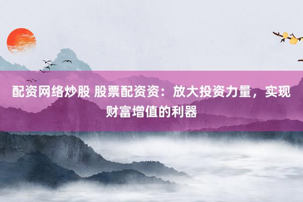 配資網(wǎng)絡(luò)炒股 股票配資資：放大投資力量，實(shí)現(xiàn)財(cái)富增值的利器
