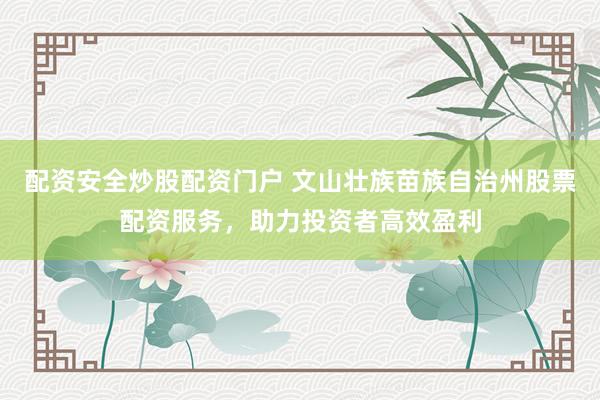 配資安全炒股配資門戶 文山壯族苗族自治州股票配資服務(wù)，助力投資者高效盈利