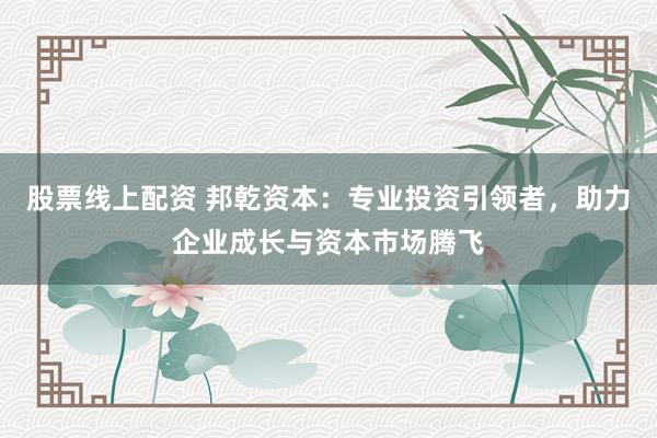 股票線上配資 邦乾資本：專(zhuān)業(yè)投資引領(lǐng)者，助力企業(yè)成長(zhǎng)與資本市場(chǎng)騰飛