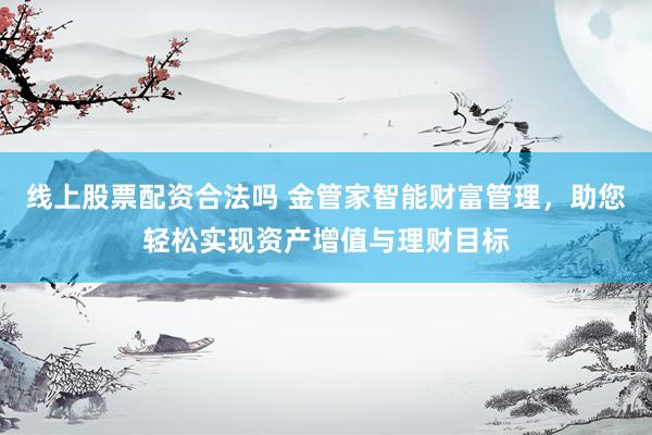 線上股票配資合法嗎 金管家智能財富管理，助您輕松實現(xiàn)資產增值與理財目標