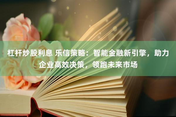 杠桿炒股利息 樂(lè)信策略：智能金融新引擎，助力企業(yè)高效決策，領(lǐng)跑未來(lái)市場(chǎng)