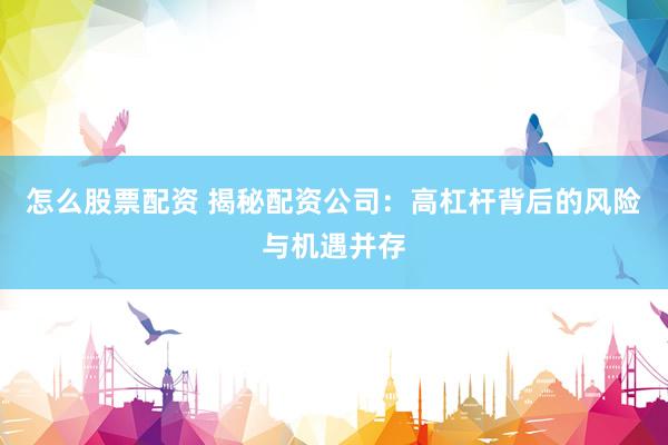 怎么股票配資 揭秘配資公司：高杠桿背后的風(fēng)險(xiǎn)與機(jī)遇并存