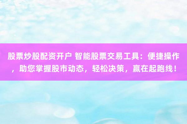 股票炒股配資開(kāi)戶 智能股票交易工具：便捷操作，助您掌握股市動(dòng)態(tài)，輕松決策，贏在起跑線！