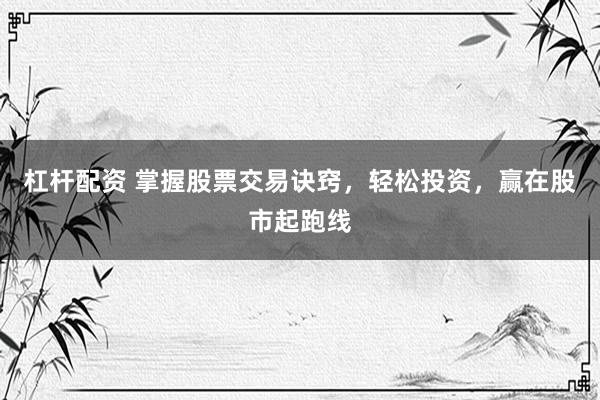 杠桿配資 掌握股票交易訣竅，輕松投資，贏在股市起跑線