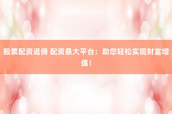 股票配資返傭 配資最大平臺：助您輕松實現(xiàn)財富增值！
