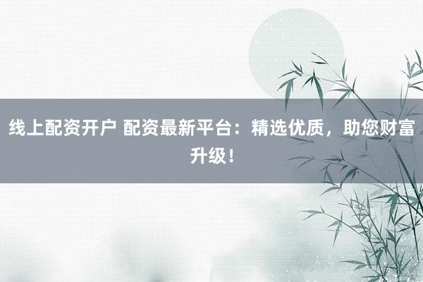 線上配資開(kāi)戶 配資最新平臺(tái)：精選優(yōu)質(zhì)，助您財(cái)富升級(jí)！