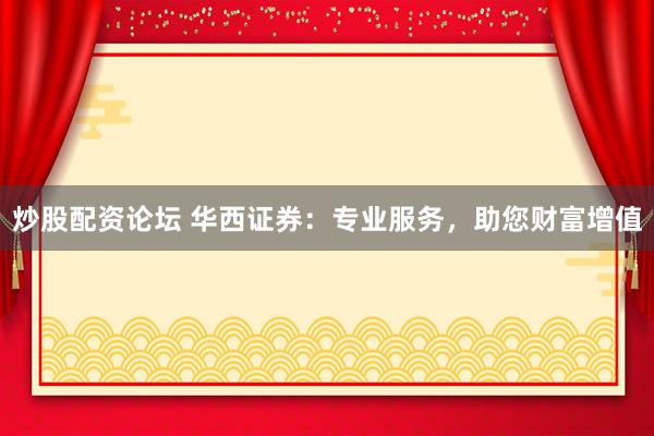 炒股配資論壇 華西證券：專業(yè)服務(wù)，助您財富增值