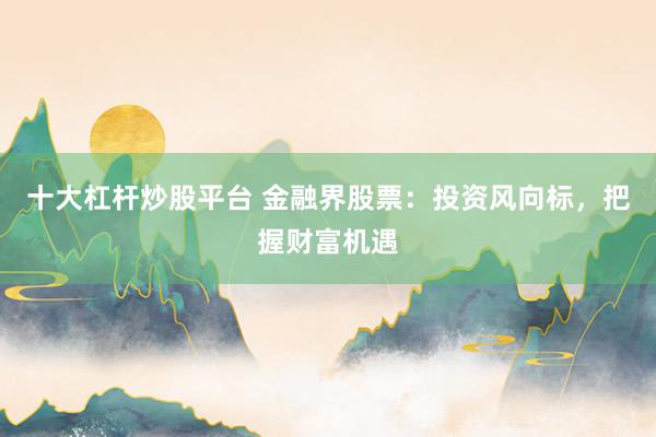 十大杠桿炒股平臺(tái) 金融界股票：投資風(fēng)向標(biāo)，把握財(cái)富機(jī)遇