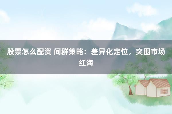 股票怎么配資 間群策略：差異化定位，突圍市場(chǎng)紅海