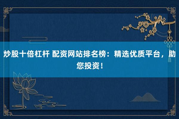 炒股十倍杠桿 配資網(wǎng)站排名榜：精選優(yōu)質(zhì)平臺，助您投資！