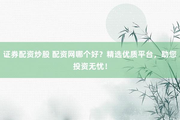 證券配資炒股 配資網(wǎng)哪個(gè)好？精選優(yōu)質(zhì)平臺，助您投資無憂！