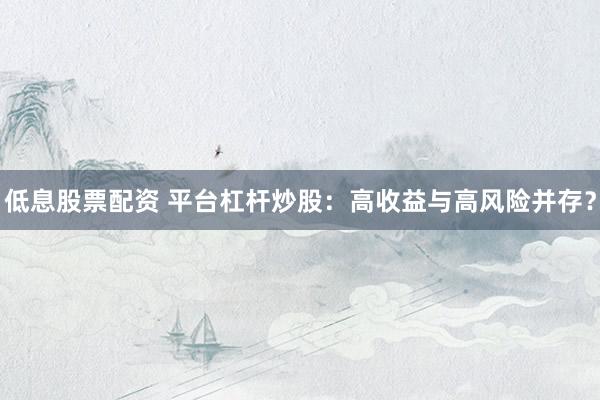 低息股票配資 平臺杠桿炒股：高收益與高風(fēng)險(xiǎn)并存？