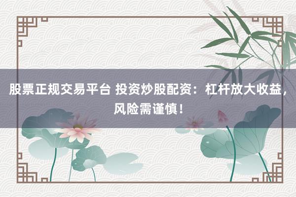 股票正規(guī)交易平臺(tái) 投資炒股配資：杠桿放大收益，風(fēng)險(xiǎn)需謹(jǐn)慎！