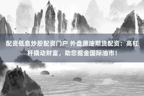 配資低息炒股配資門(mén)戶 外盤(pán)原油期貨配資：高杠桿撬動(dòng)財(cái)富，助您掘金國(guó)際油市！