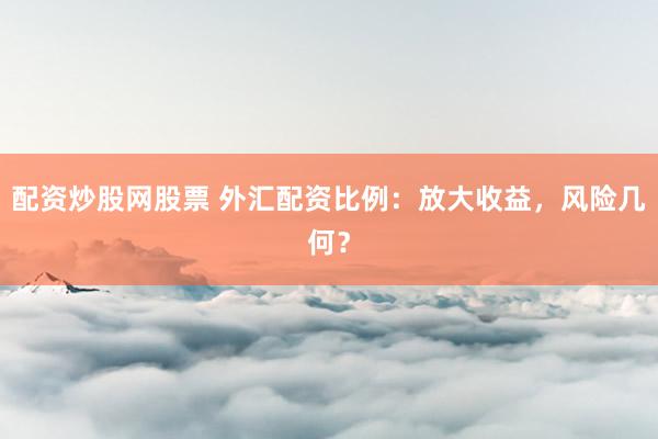 配資炒股網(wǎng)股票 外匯配資比例：放大收益，風(fēng)險幾何？