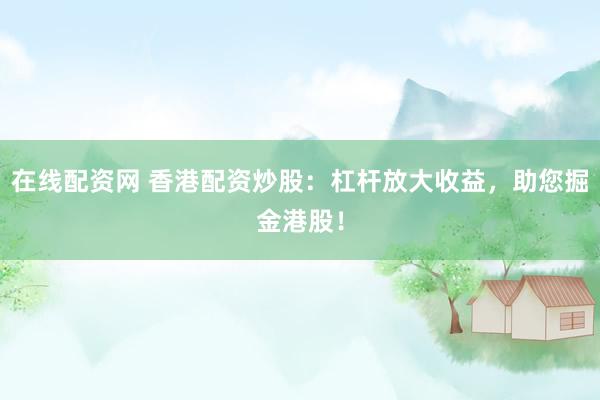 在線配資網(wǎng) 香港配資炒股：杠桿放大收益，助您掘金港股！