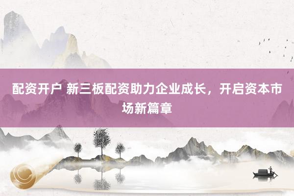 配資開戶 新三板配資助力企業(yè)成長，開啟資本市場新篇章