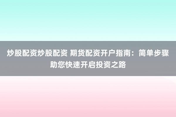 炒股配資炒股配資 期貨配資開戶指南：簡單步驟助您快速開啟投資之路