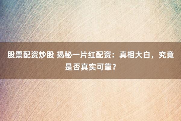 股票配資炒股 揭秘一片紅配資：真相大白，究竟是否真實(shí)可靠？