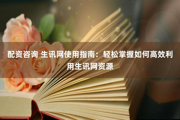 配資咨詢(xún) 生訊網(wǎng)使用指南：輕松掌握如何高效利用生訊網(wǎng)資源