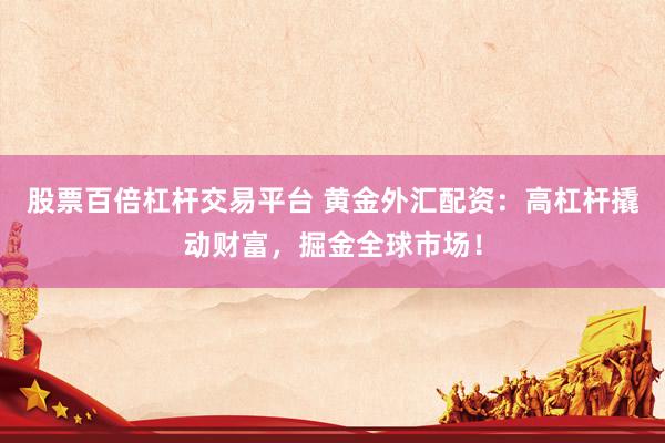 股票百倍杠桿交易平臺(tái) 黃金外匯配資：高杠桿撬動(dòng)財(cái)富，掘金全球市場(chǎng)！