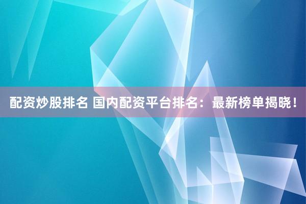 配資炒股排名 國內(nèi)配資平臺排名：最新榜單揭曉！