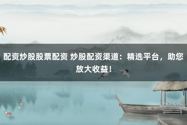 配資炒股股票配資 炒股配資渠道：精選平臺(tái)，助您放大收益！