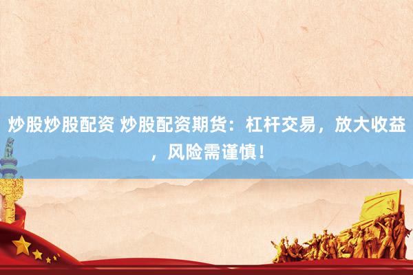 炒股炒股配資 炒股配資期貨：杠桿交易，放大收益，風(fēng)險(xiǎn)需謹(jǐn)慎！