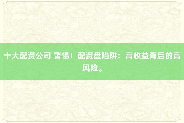 十大配資公司 警惕！配資盤陷阱：高收益背后的高風(fēng)險(xiǎn)。