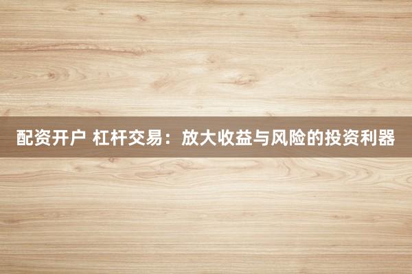 配資開(kāi)戶 杠桿交易：放大收益與風(fēng)險(xiǎn)的投資利器