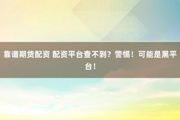 靠譜期貨配資 配資平臺(tái)查不到？警惕！可能是黑平臺(tái)！
