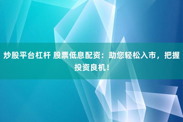 炒股平臺(tái)杠桿 股票低息配資：助您輕松入市，把握投資良機(jī)！