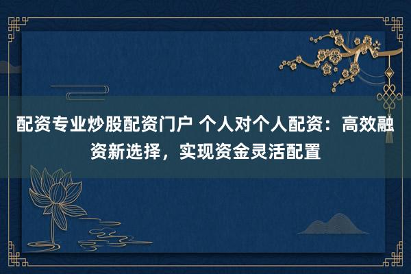 配資專業(yè)炒股配資門戶 個(gè)人對(duì)個(gè)人配資：高效融資新選擇，實(shí)現(xiàn)資金靈活配置