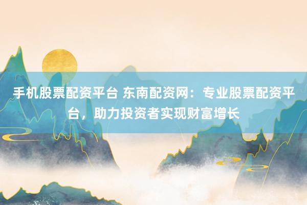 手機(jī)股票配資平臺(tái) 東南配資網(wǎng)：專業(yè)股票配資平臺(tái)，助力投資者實(shí)現(xiàn)財(cái)富增長(zhǎng)