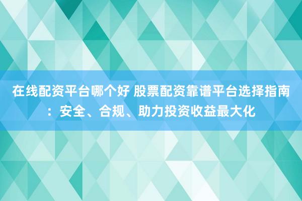 在線配資平臺(tái)哪個(gè)好 股票配資靠譜平臺(tái)選擇指南：安全、合規(guī)、助力投資收益最大化