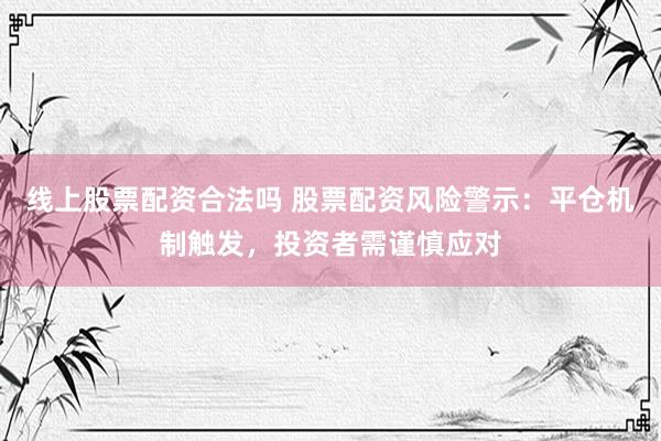 線上股票配資合法嗎 股票配資風(fēng)險(xiǎn)警示：平倉(cāng)機(jī)制觸發(fā)，投資者需謹(jǐn)慎應(yīng)對(duì)