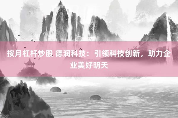 按月杠桿炒股 德潤科技：引領(lǐng)科技創(chuàng)新，助力企業(yè)美好明天