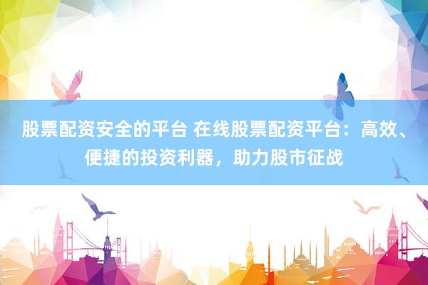 股票配資安全的平臺(tái) 在線股票配資平臺(tái)：高效、便捷的投資利器，助力股市征戰(zhàn)