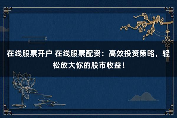 在線股票開戶 在線股票配資：高效投資策略，輕松放大你的股市收益！