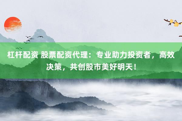 杠桿配資 股票配資代理：專業(yè)助力投資者，高效決策，共創(chuàng)股市美好明天！