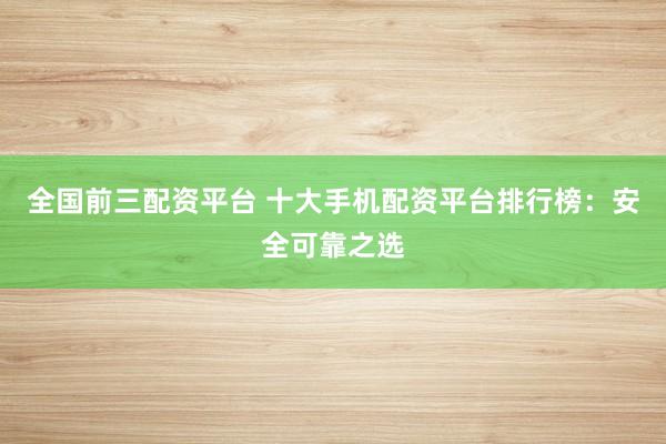 全國(guó)前三配資平臺(tái) 十大手機(jī)配資平臺(tái)排行榜：安全可靠之選