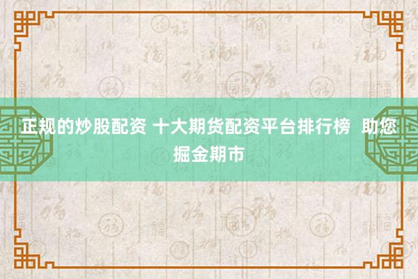 正規(guī)的炒股配資 十大期貨配資平臺排行榜  助您掘金期市