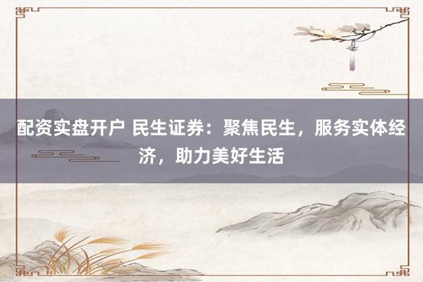配資實盤開戶 民生證券：聚焦民生，服務(wù)實體經(jīng)濟，助力美好生活