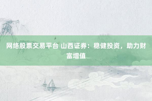 網(wǎng)絡股票交易平臺 山西證券：穩(wěn)健投資，助力財富增值